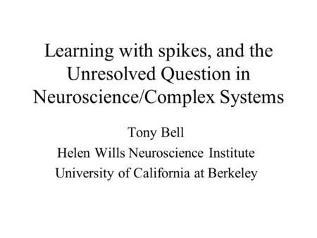 Learning with spikes, and the Unresolved Question in Neuroscience/Complex Systems Tony Bell Helen Wills Neuroscience Institute University of California.