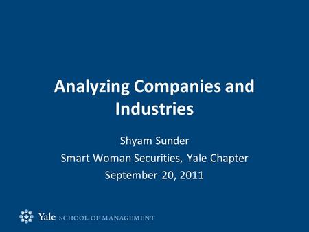 Analyzing Companies and Industries Shyam Sunder Smart Woman Securities, Yale Chapter September 20, 2011.