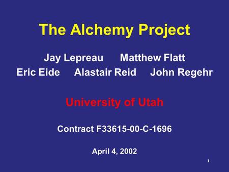 1 The Alchemy Project Jay Lepreau Matthew Flatt Eric Eide Alastair Reid John Regehr University of Utah Contract F33615-00-C-1696 April 4, 2002.