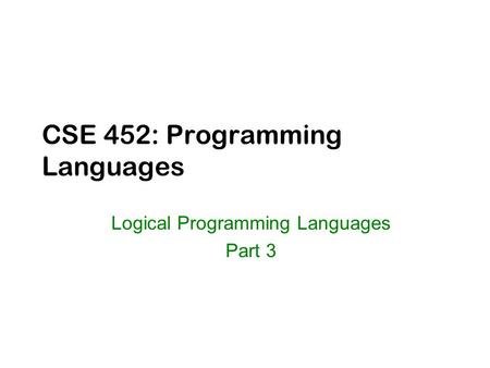 CSE 452: Programming Languages Logical Programming Languages Part 3.