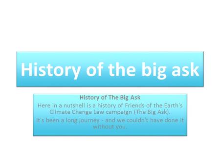 History of the big ask History of The Big Ask Here in a nutshell is a history of Friends of the Earth's Climate Change Law campaign (The Big Ask). It's.