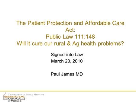 D EPARTMENT of F AMILY M EDICINE The Patient Protection and Affordable Care Act: Public Law 111:148 Will it cure our rural & Ag health problems? Signed.