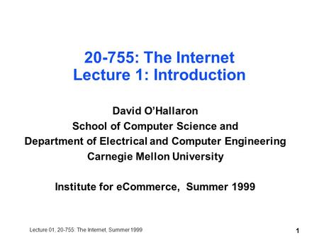 Lecture 01, 20-755: The Internet, Summer 1999 1 20-755: The Internet Lecture 1: Introduction David O’Hallaron School of Computer Science and Department.