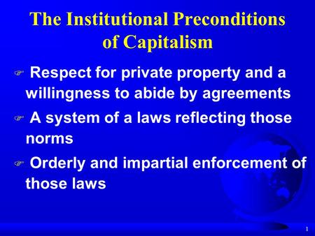 1 The Institutional Preconditions of Capitalism  Respect for private property and a willingness to abide by agreements  A system of a laws reflecting.