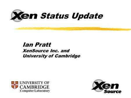 Xen Status Update Computer Laboratory Ian Pratt XenSource Inc. and University of Cambridge.