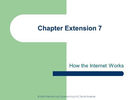 Chapter Extension 7 How the Internet Works © 2008 Prentice Hall, Experiencing MIS, David Kroenke.