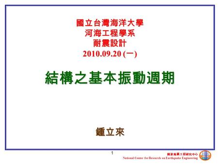 國家地震工程研究中心 National Center for Research on Earthquake Engineering 1 國立台灣海洋大學 河海工程學系 耐震設計 2010.09.20 ( 一 ) 結構之基本振動週期 鍾立來.