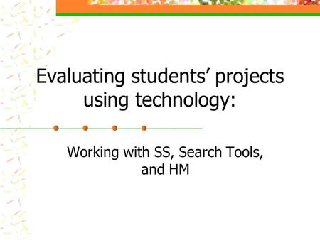 Evaluating students’ projects using technology: Working with SS, Search Tools, and HM.