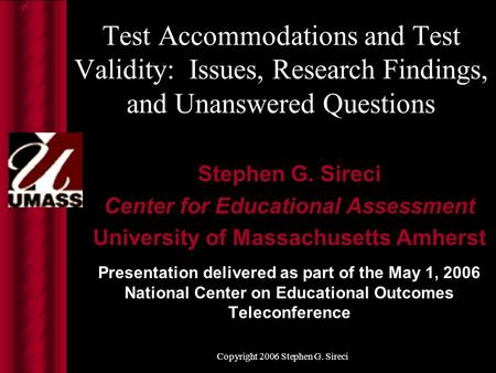 Copyright 2006 Stephen G. Sireci Test Accommodations and Test Validity: Issues, Research Findings, and Unanswered Questions Stephen G. Sireci Center for.