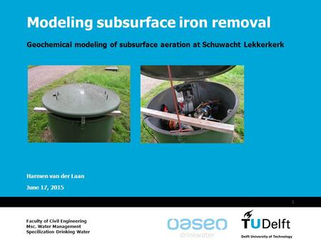 Vermelding onderdeel organisatie June 17, 2015 1 Modeling subsurface iron removal Geochemical modeling of subsurface aeration at Schuwacht Lekkerkerk Harmen.