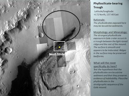 Phyllosilicate-bearing Trough Latitude/longitude: -4.72 North, 137.40 East Rationale: The phyllosilicates exposed here may be lacustrine sediments. Morphology.