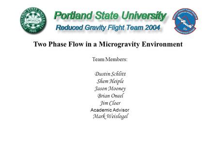 Two Phase Flow in a Microgravity Environment Team Members: Dustin Schlitt Shem Heiple Jason Mooney Brian Oneel Jim Cloer Academic Advisor Mark Weislogel.