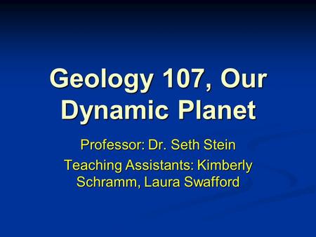 Geology 107, Our Dynamic Planet Professor: Dr. Seth Stein Teaching Assistants: Kimberly Schramm, Laura Swafford.