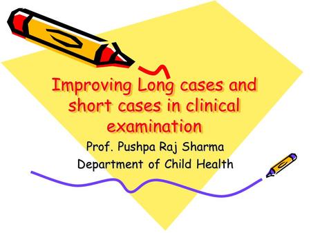 Improving Long cases and short cases in clinical examination Prof. Pushpa Raj Sharma Department of Child Health.