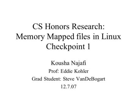 CS Honors Research: Memory Mapped files in Linux Checkpoint 1 Kousha Najafi Prof: Eddie Kohler Grad Student: Steve VanDeBogart 12.7.07.