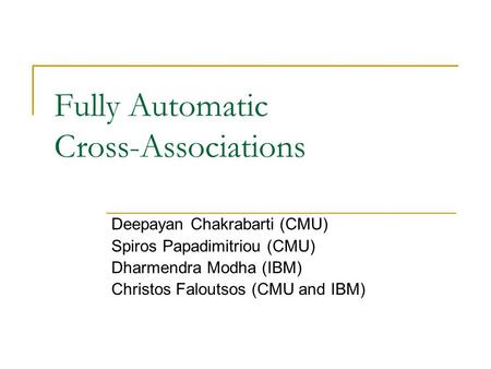 Fully Automatic Cross-Associations Deepayan Chakrabarti (CMU) Spiros Papadimitriou (CMU) Dharmendra Modha (IBM) Christos Faloutsos (CMU and IBM)