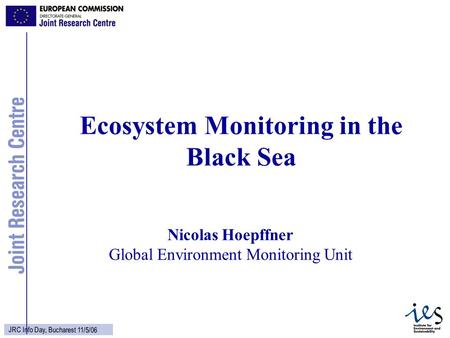 1 JRC Info Day, Bucharest 11/5/06 Nicolas Hoepffner Global Environment Monitoring Unit Ecosystem Monitoring in the Black Sea.