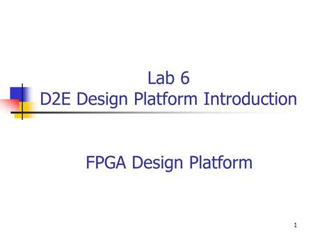 1 Lab 6 D2E Design Platform Introduction FPGA Design Platform.