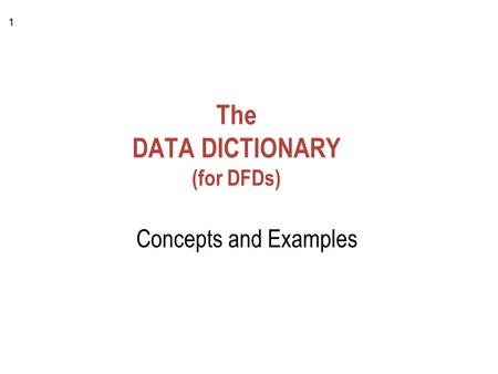 1 The DATA DICTIONARY (for DFDs) Concepts and Examples.