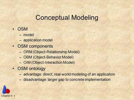 Chapter 4 - 1 Conceptual Modeling OSM –model –application model OSM components –ORM (Object-Relationship Model) –OBM (Object-Behavior Model) –OIM (Object-Interaction.