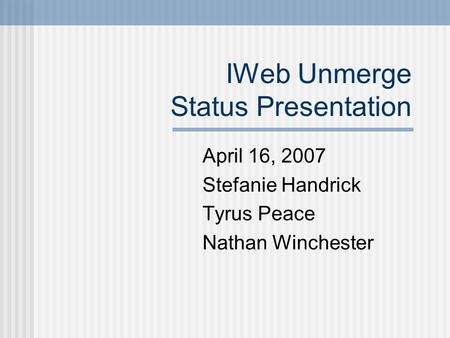 IWeb Unmerge Status Presentation April 16, 2007 Stefanie Handrick Tyrus Peace Nathan Winchester.