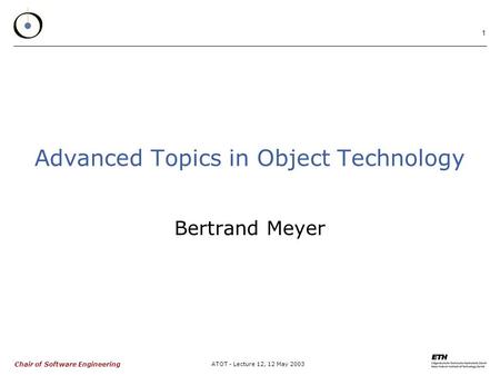 Chair of Software Engineering ATOT - Lecture 12, 12 May 2003 1 Advanced Topics in Object Technology Bertrand Meyer.