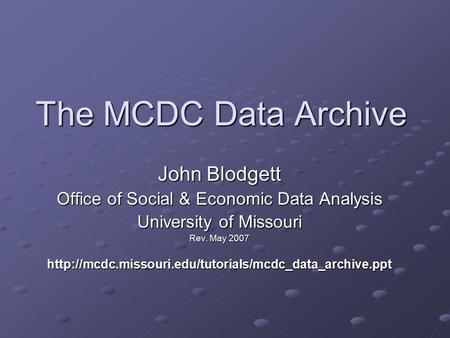 The MCDC Data Archive John Blodgett Office of Social & Economic Data Analysis University of Missouri Rev. May 2007