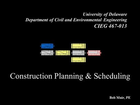 University of Delaware Department of Civil and Environmental Engineering CIEG 467-013 Construction Planning & Scheduling Bob Muir, PE.