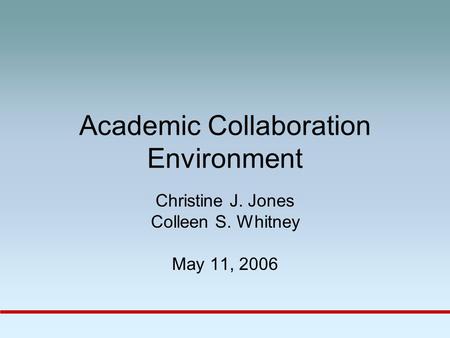 Academic Collaboration Environment Christine J. Jones Colleen S. Whitney May 11, 2006.