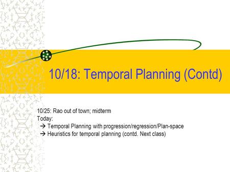 10/18: Temporal Planning (Contd) 10/25: Rao out of town; midterm Today:  Temporal Planning with progression/regression/Plan-space  Heuristics for temporal.