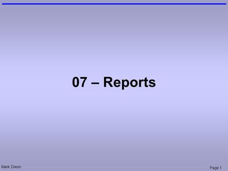 Mark Dixon Page 1 07 – Reports. Mark Dixon Page 2 Session Aims & Objectives Aims –To use reports to produce more readable documents Objectives, by end.