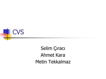 CVS Selim Çıracı Ahmet Kara Metin Tekkalmaz. CVS – Open Source Version Control System Outline What are Version Control Systems? And why do we need them?