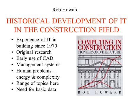 HISTORICAL DEVELOPMENT OF IT IN THE CONSTRUCTION FIELD Experience of IT in building since 1970 Original research Early use of CAD Management systems Human.