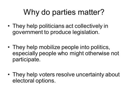 Why do parties matter? They help politicians act collectively in government to produce legislation. They help mobilize people into politics, especially.