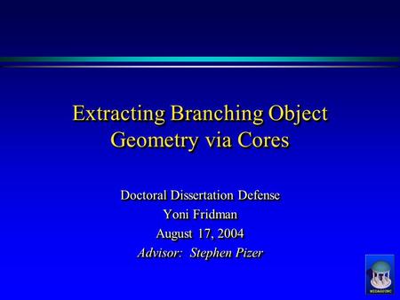 Extracting Branching Object Geometry via Cores Doctoral Dissertation Defense Yoni Fridman August 17, 2004 Advisor: Stephen Pizer Doctoral Dissertation.