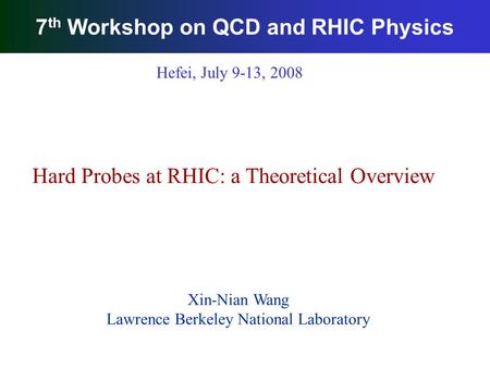 7 th Workshop on QCD and RHIC Physics Xin-Nian Wang Lawrence Berkeley National Laboratory Hard Probes at RHIC: a Theoretical Overview Hefei, July 9-13,