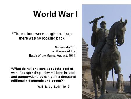 World War I “The nations were caught in a trap.. there was no looking back.” General Joffre, on the eve of the Battle of the Marne, August, 1914 “What.