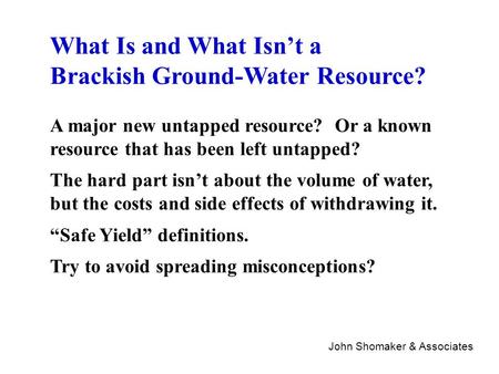 John Shomaker & Associates What Is and What Isn’t a Brackish Ground-Water Resource? A major new untapped resource? Or a known resource that has been left.