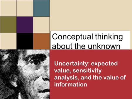 Conceptual thinking about the unknown Uncertainty: expected value, sensitivity analysis, and the value of information.