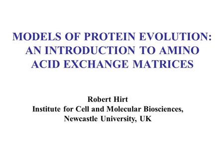 MODELS OF PROTEIN EVOLUTION: AN INTRODUCTION TO AMINO ACID EXCHANGE MATRICES Robert Hirt Institute for Cell and Molecular Biosciences, Newcastle University,