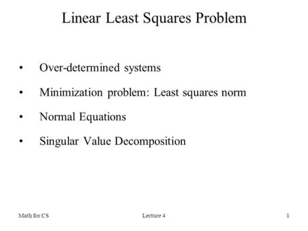 Math for CSLecture 41 Linear Least Squares Problem Over-determined systems Minimization problem: Least squares norm Normal Equations Singular Value Decomposition.