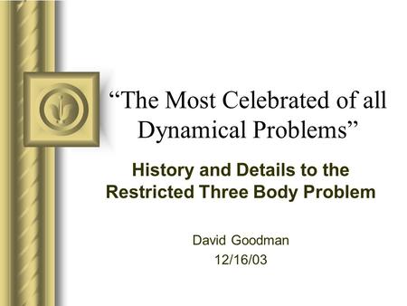 “The Most Celebrated of all Dynamical Problems” History and Details to the Restricted Three Body Problem David Goodman 12/16/03 This presentation will.