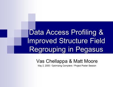 Data Access Profiling & Improved Structure Field Regrouping in Pegasus Vas Chellappa & Matt Moore May 2, 2005 / Optimizing Compilers / Project Poster Session.