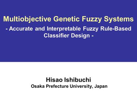 Multiobjective Genetic Fuzzy Systems - Accurate and Interpretable Fuzzy Rule-Based Classifier Design - Hisao Ishibuchi Osaka Prefecture University, Japan.