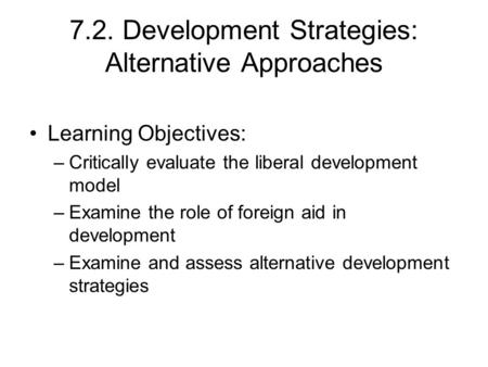 7.2. Development Strategies: Alternative Approaches Learning Objectives: –Critically evaluate the liberal development model –Examine the role of foreign.