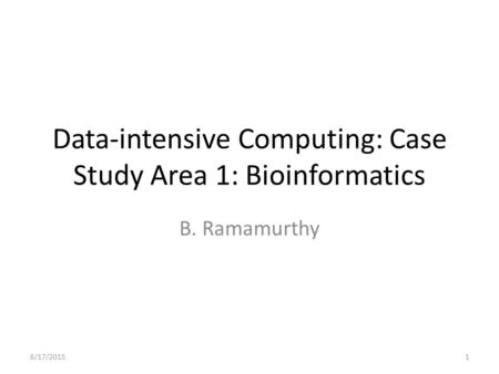 Data-intensive Computing: Case Study Area 1: Bioinformatics B. Ramamurthy 6/17/20151.