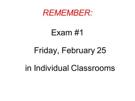 REMEMBER: Exam #1 Friday, February 25 in Individual Classrooms.