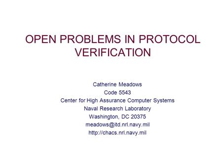 OPEN PROBLEMS IN PROTOCOL VERIFICATION Catherine Meadows Code 5543 Center for High Assurance Computer Systems Naval Research Laboratory Washington, DC.