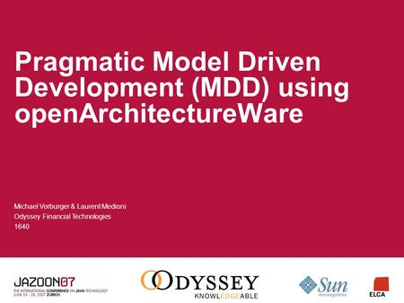 Pragmatic Model Driven Development (MDD) using openArchitectureWare Michael Vorburger & Laurent Medioni Odyssey Financial Technologies 1640.