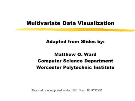 Multivariate Data Visualization Adapted from Slides by: Matthew O. Ward Computer Science Department Worcester Polytechnic Institute This work was supported.